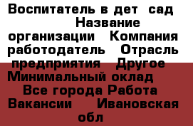 Воспитатель в дет. сад N113 › Название организации ­ Компания-работодатель › Отрасль предприятия ­ Другое › Минимальный оклад ­ 1 - Все города Работа » Вакансии   . Ивановская обл.